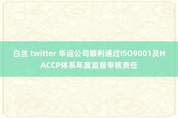 白丝 twitter 华运公司顺利通过ISO9001及HACCP体系年度监督审核责任