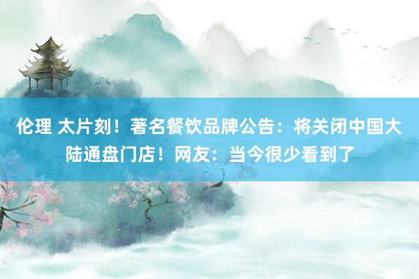 伦理 太片刻！著名餐饮品牌公告：将关闭中国大陆通盘门店！网友：当今很少看到了