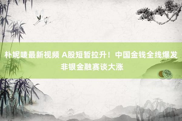 朴妮唛最新视频 A股短暂拉升！中国金钱全线爆发 非银金融赛谈大涨