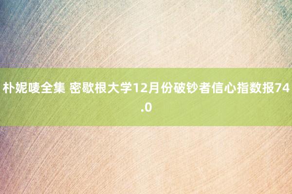 朴妮唛全集 密歇根大学12月份破钞者信心指数报74.0