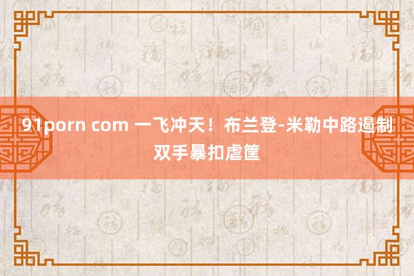 91porn com 一飞冲天！布兰登-米勒中路遏制双手暴扣虐筐