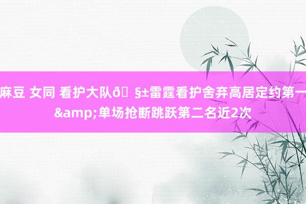 麻豆 女同 看护大队🧱雷霆看护舍弃高居定约第一&单场抢断跳跃第二名近2次