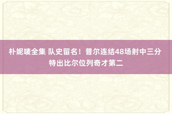 朴妮唛全集 队史留名！普尔连结48场射中三分 特出比尔位列奇才第二