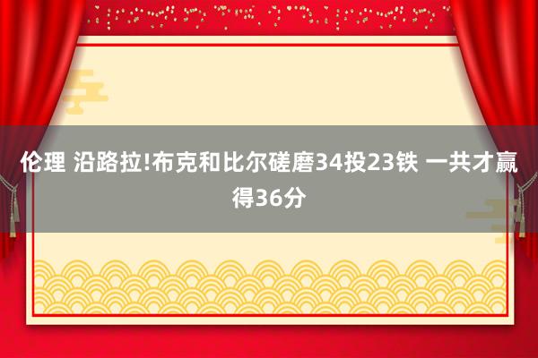 伦理 沿路拉!布克和比尔磋磨34投23铁 一共才赢得36分