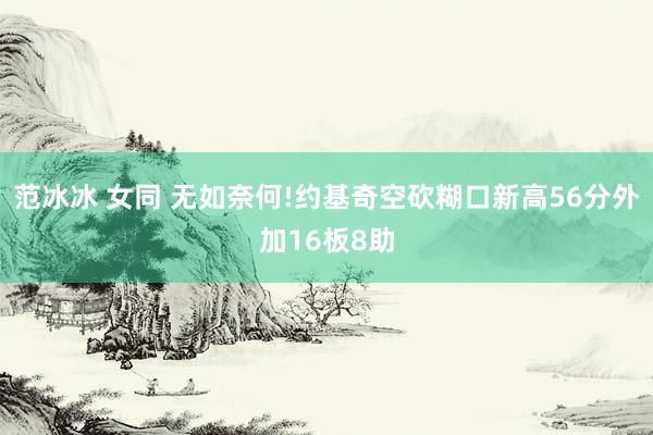 范冰冰 女同 无如奈何!约基奇空砍糊口新高56分外加16板8助