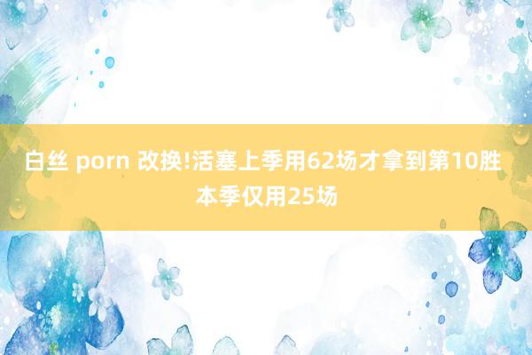 白丝 porn 改换!活塞上季用62场才拿到第10胜 本季仅用25场