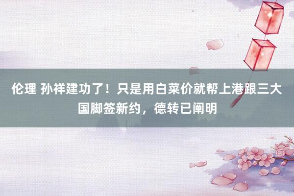 伦理 孙祥建功了！只是用白菜价就帮上港跟三大国脚签新约，德转已阐明