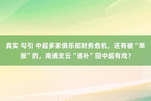 真实 勾引 中超多家俱乐部财务危机，还有被“举报”的，南通支云“递补”回中超有戏？