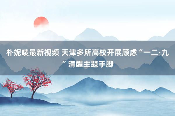 朴妮唛最新视频 天津多所高校开展顾虑“一二·九”清醒主题手脚