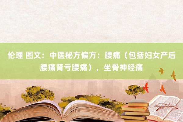 伦理 图文：中医秘方偏方：腰痛（包括妇女产后腰痛肾亏腰痛），坐骨神经痛
