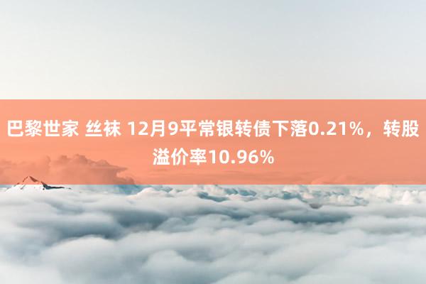 巴黎世家 丝袜 12月9平常银转债下落0.21%，转股溢价率10.96%