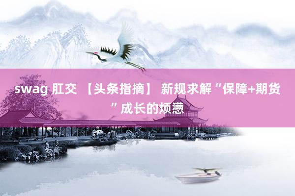 swag 肛交 【头条指摘】 新规求解“保障+期货”成长的烦懑