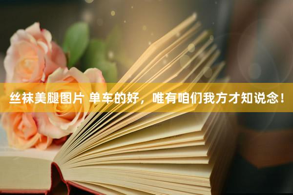 丝袜美腿图片 单车的好，唯有咱们我方才知说念！