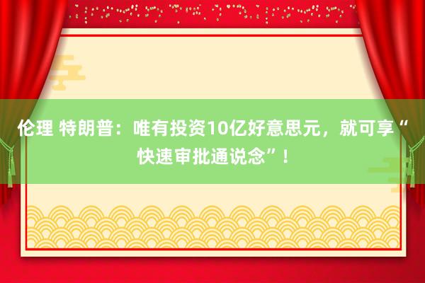 伦理 特朗普：唯有投资10亿好意思元，就可享“快速审批通说念”！