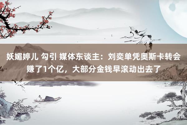 妖媚婷儿 勾引 媒体东谈主：刘奕单凭奥斯卡转会赚了1个亿，大部分金钱早滚动出去了