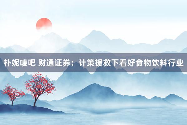 朴妮唛吧 财通证券：计策援救下看好食物饮料行业