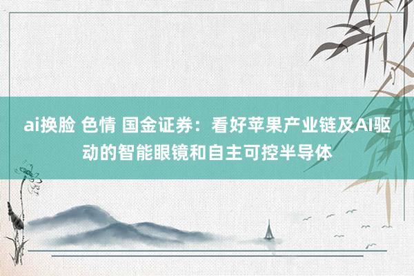 ai换脸 色情 国金证券：看好苹果产业链及AI驱动的智能眼镜和自主可控半导体