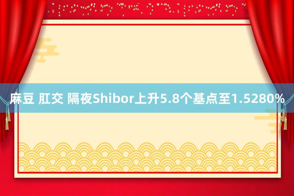 麻豆 肛交 隔夜Shibor上升5.8个基点至1.5280%