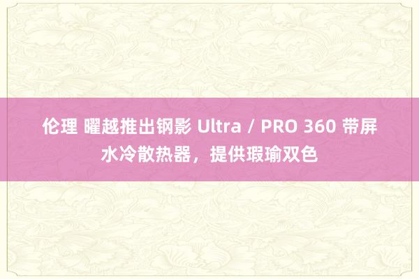 伦理 曜越推出钢影 Ultra / PRO 360 带屏水冷散热器，提供瑕瑜双色