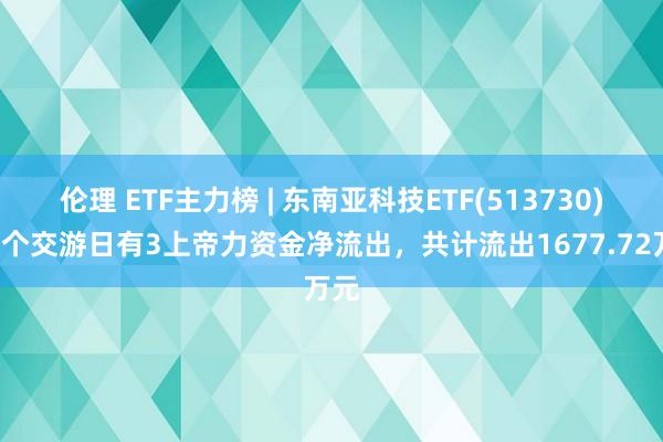 伦理 ETF主力榜 | 东南亚科技ETF(513730)近5个交游日有3上帝力资金净流出，共计流出1677.72万元