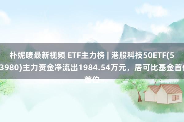朴妮唛最新视频 ETF主力榜 | 港股科技50ETF(513980)主力资金净流出1984.54万元，居可比基金首位