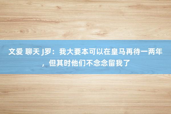 文爱 聊天 J罗：我大要本可以在皇马再待一两年，但其时他们不念念留我了