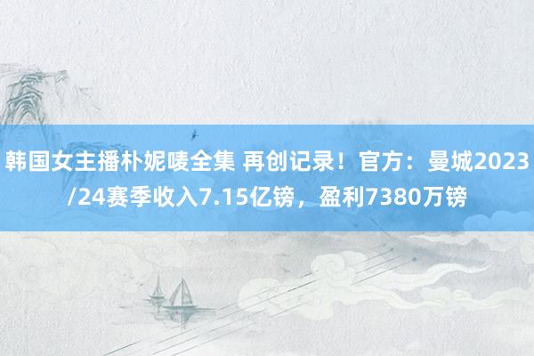 韩国女主播朴妮唛全集 再创记录！官方：曼城2023/24赛季收入7.15亿镑，盈利7380万镑