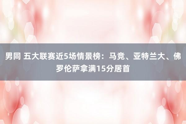 男同 五大联赛近5场情景榜：马竞、亚特兰大、佛罗伦萨拿满15分居首