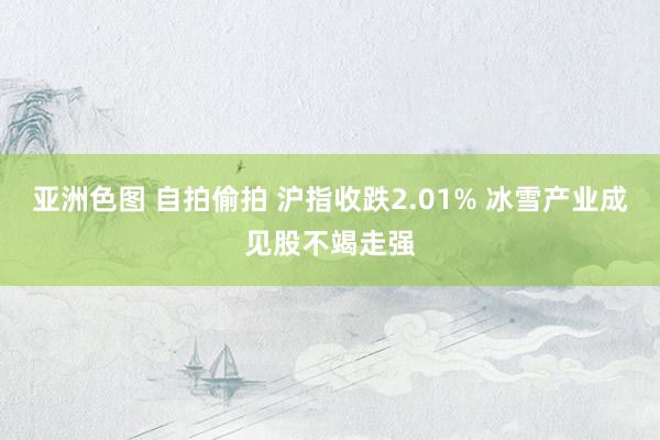 亚洲色图 自拍偷拍 沪指收跌2.01% 冰雪产业成见股不竭走强