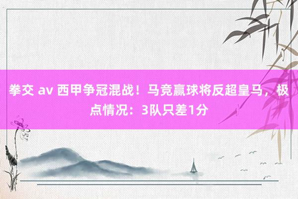 拳交 av 西甲争冠混战！马竞赢球将反超皇马，极点情况：3队只差1分
