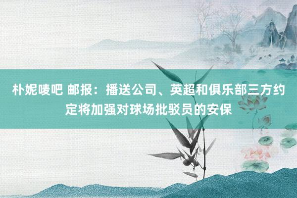 朴妮唛吧 邮报：播送公司、英超和俱乐部三方约定将加强对球场批驳员的安保