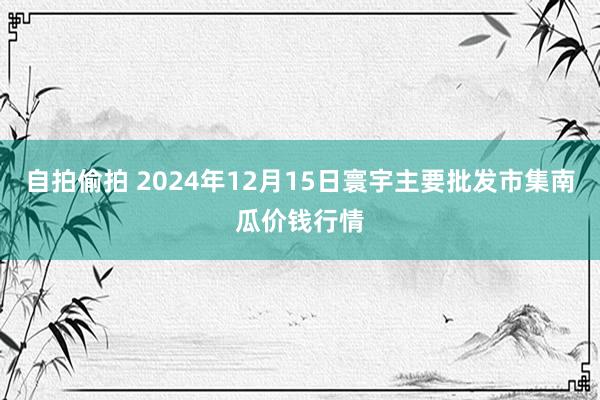自拍偷拍 2024年12月15日寰宇主要批发市集南瓜价钱行情