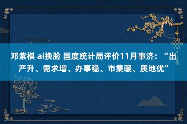 邓紫棋 ai换脸 国度统计局评价11月事济：“出产升、需求增、办事稳、市集暖、质地优”
