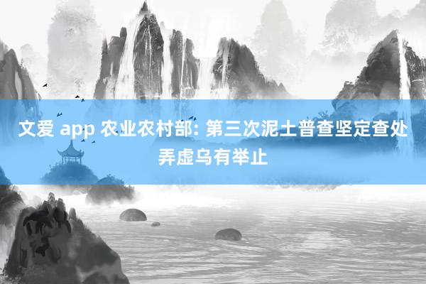 文爱 app 农业农村部: 第三次泥土普查坚定查处弄虚乌有举止