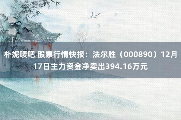 朴妮唛吧 股票行情快报：法尔胜（000890）12月17日主力资金净卖出394.16万元
