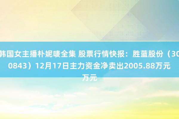 韩国女主播朴妮唛全集 股票行情快报：胜蓝股份（300843）12月17日主力资金净卖出2005.88万元
