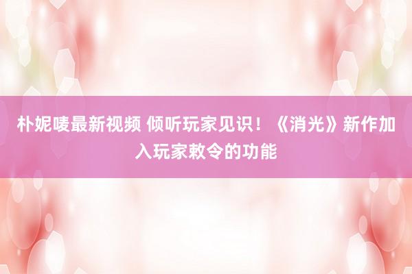 朴妮唛最新视频 倾听玩家见识！《消光》新作加入玩家敕令的功能