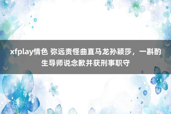 xfplay情色 弥远责怪曲直马龙孙颖莎，一斟酌生导师说念歉并获刑事职守