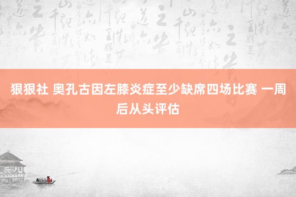 狠狠社 奥孔古因左膝炎症至少缺席四场比赛 一周后从头评估
