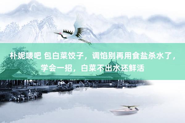朴妮唛吧 包白菜饺子，调馅别再用食盐杀水了，学会一招，白菜不出水还鲜活