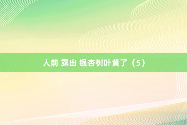 人前 露出 银杏树叶黄了（5）