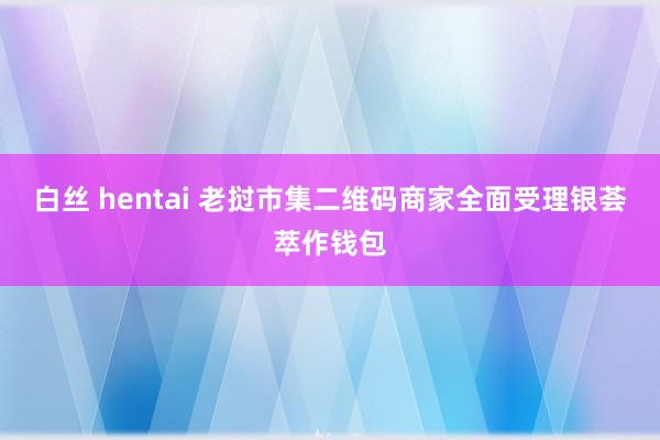 白丝 hentai 老挝市集二维码商家全面受理银荟萃作钱包