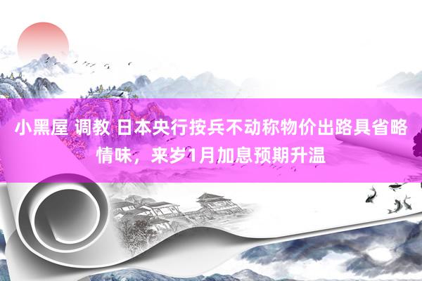 小黑屋 调教 日本央行按兵不动称物价出路具省略情味，来岁1月加息预期升温