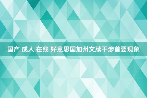 国产 成人 在线 好意思国加州文牍干涉首要现象