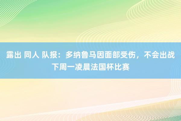 露出 同人 队报：多纳鲁马因面部受伤，不会出战下周一凌晨法国杯比赛