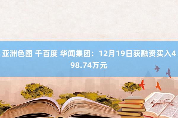 亚洲色图 千百度 华闻集团：12月19日获融资买入498.74万元