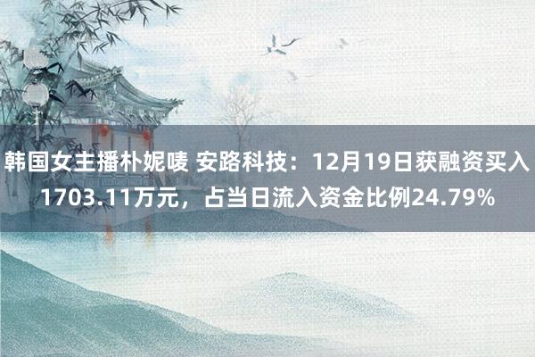 韩国女主播朴妮唛 安路科技：12月19日获融资买入1703.11万元，占当日流入资金比例24.79%