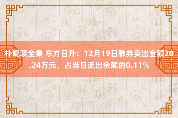 朴妮唛全集 东方日升：12月19日融券卖出金额20.24万元，占当日流出金额的0.11%