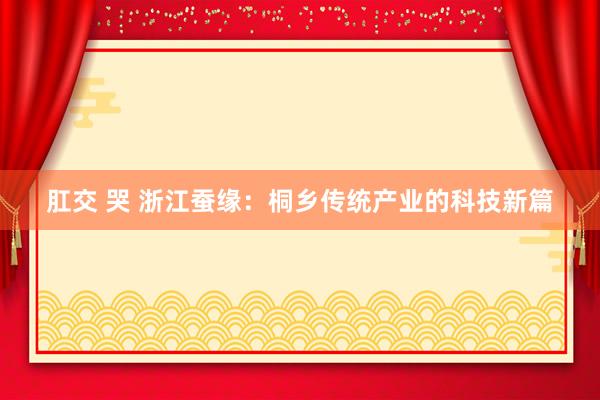 肛交 哭 浙江蚕缘：桐乡传统产业的科技新篇