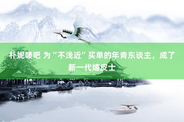 朴妮唛吧 为“不浅近”买单的年青东谈主，成了新一代嬉皮士